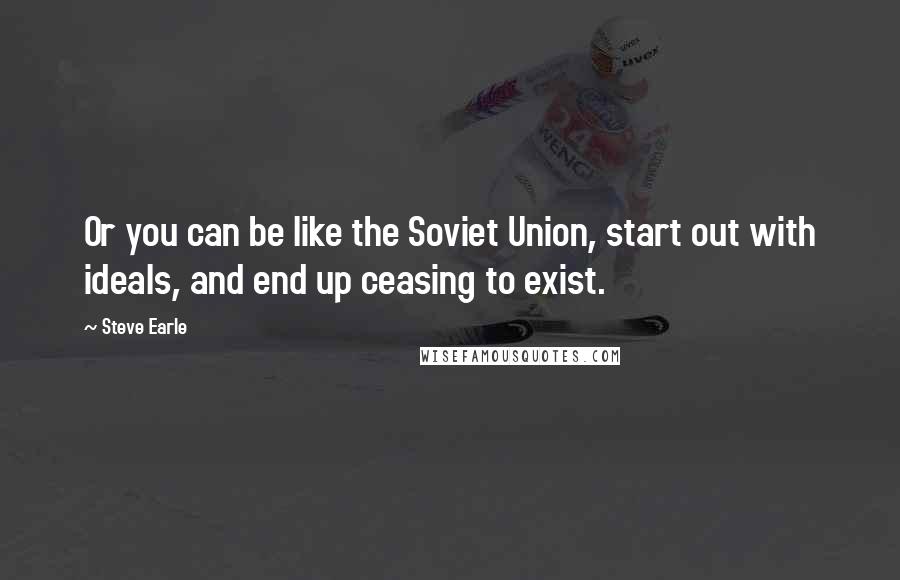 Steve Earle Quotes: Or you can be like the Soviet Union, start out with ideals, and end up ceasing to exist.