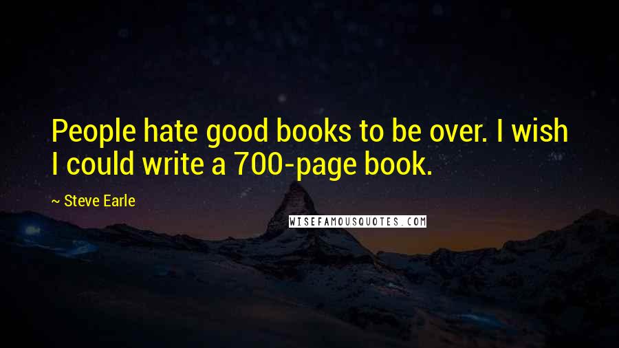 Steve Earle Quotes: People hate good books to be over. I wish I could write a 700-page book.