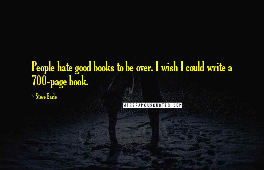 Steve Earle Quotes: People hate good books to be over. I wish I could write a 700-page book.