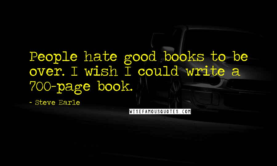 Steve Earle Quotes: People hate good books to be over. I wish I could write a 700-page book.