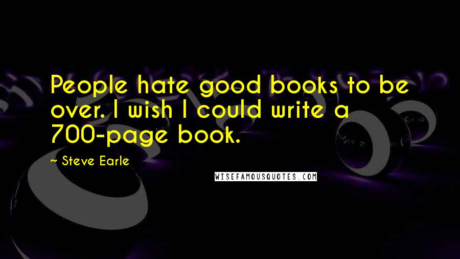 Steve Earle Quotes: People hate good books to be over. I wish I could write a 700-page book.