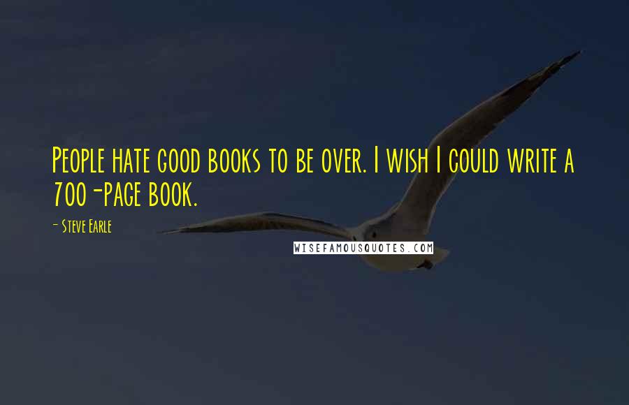 Steve Earle Quotes: People hate good books to be over. I wish I could write a 700-page book.