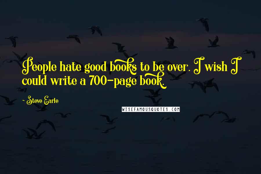 Steve Earle Quotes: People hate good books to be over. I wish I could write a 700-page book.