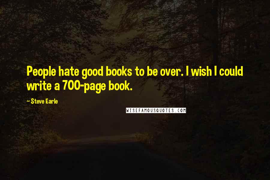 Steve Earle Quotes: People hate good books to be over. I wish I could write a 700-page book.