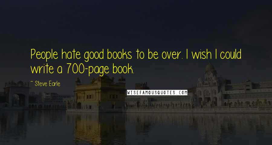 Steve Earle Quotes: People hate good books to be over. I wish I could write a 700-page book.