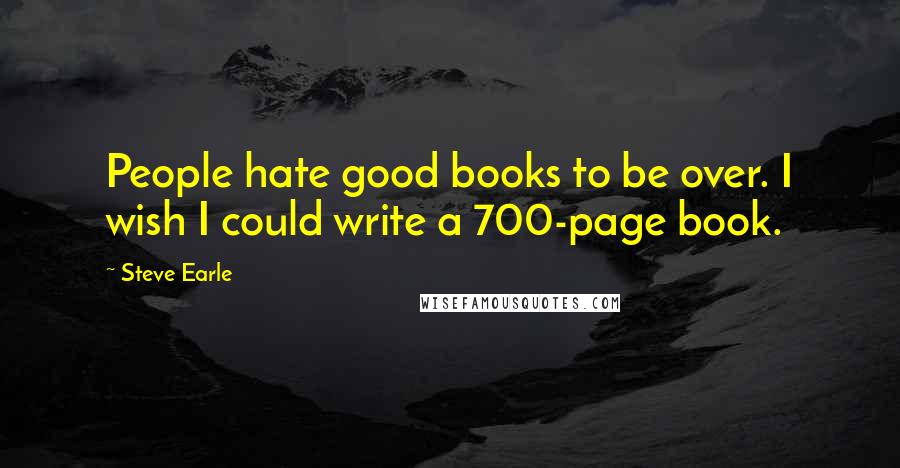 Steve Earle Quotes: People hate good books to be over. I wish I could write a 700-page book.