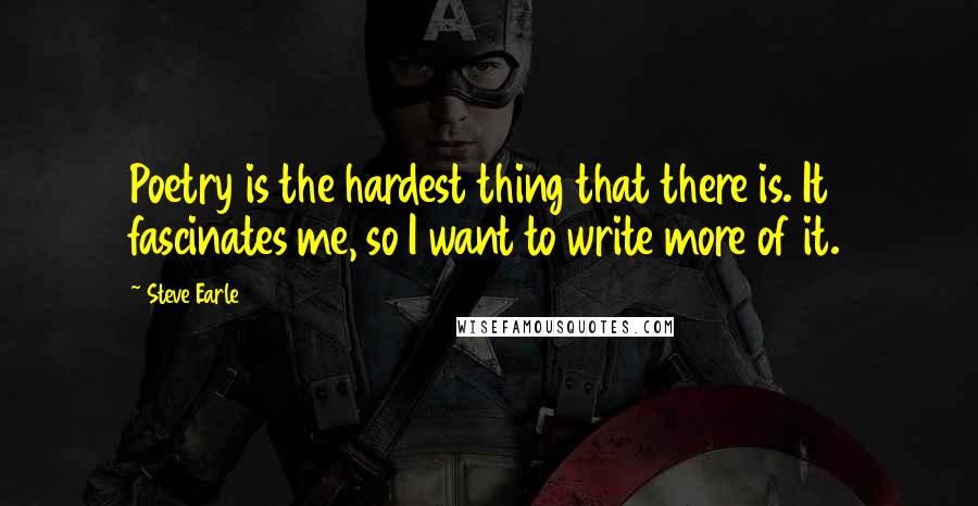 Steve Earle Quotes: Poetry is the hardest thing that there is. It fascinates me, so I want to write more of it.