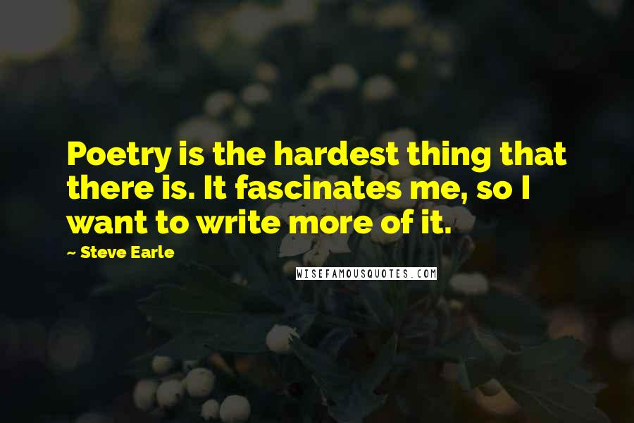 Steve Earle Quotes: Poetry is the hardest thing that there is. It fascinates me, so I want to write more of it.