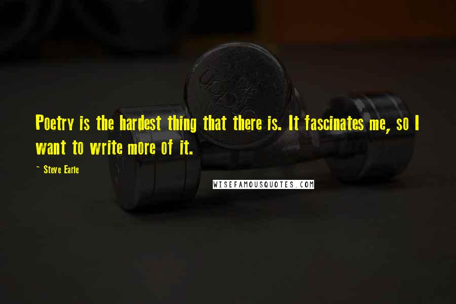 Steve Earle Quotes: Poetry is the hardest thing that there is. It fascinates me, so I want to write more of it.