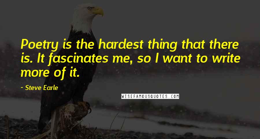 Steve Earle Quotes: Poetry is the hardest thing that there is. It fascinates me, so I want to write more of it.