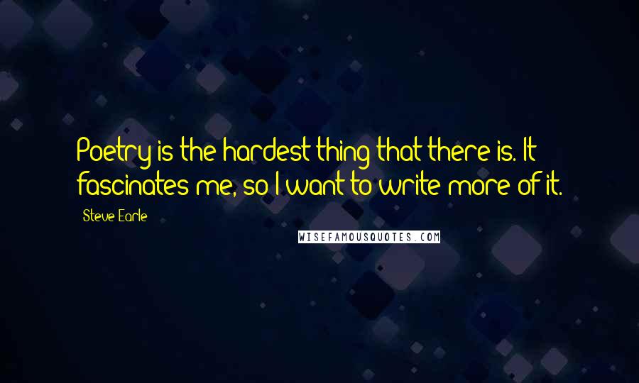 Steve Earle Quotes: Poetry is the hardest thing that there is. It fascinates me, so I want to write more of it.