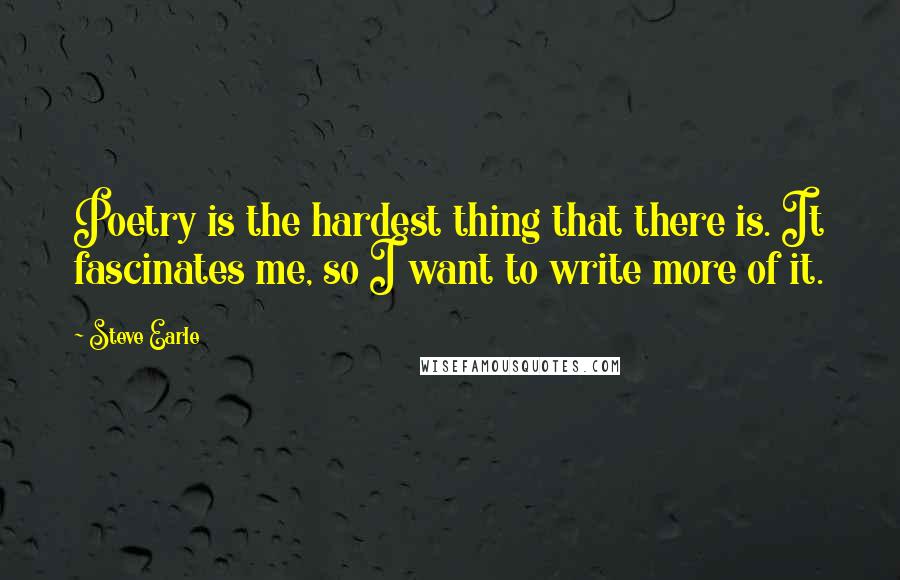 Steve Earle Quotes: Poetry is the hardest thing that there is. It fascinates me, so I want to write more of it.