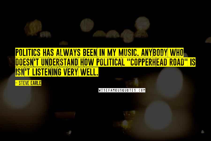 Steve Earle Quotes: Politics has always been in my music. Anybody who doesn't understand how political "Copperhead Road" is isn't listening very well.