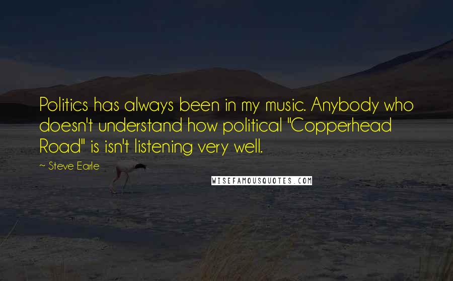 Steve Earle Quotes: Politics has always been in my music. Anybody who doesn't understand how political "Copperhead Road" is isn't listening very well.