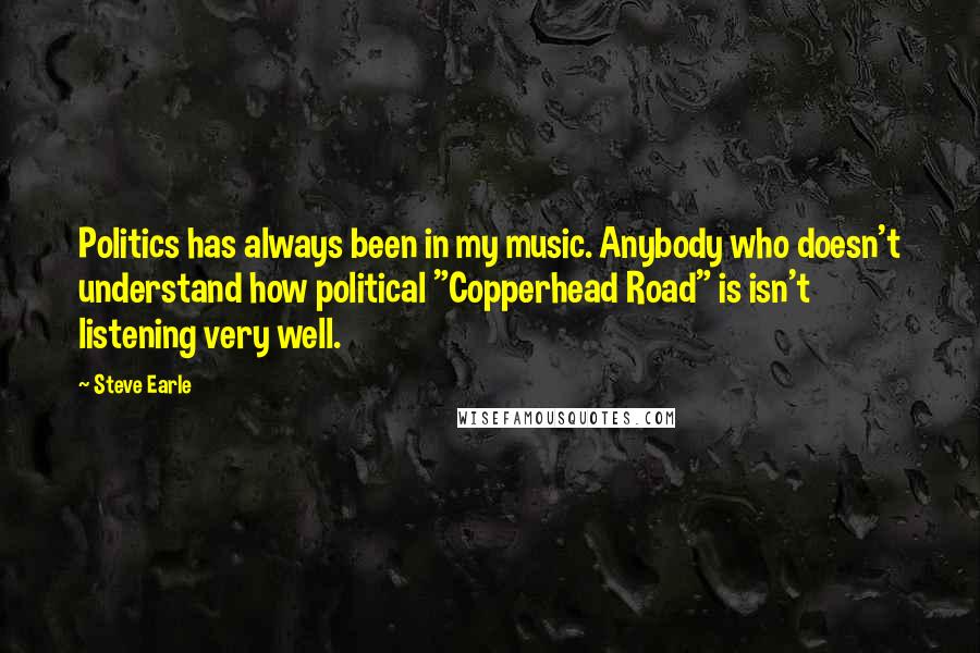 Steve Earle Quotes: Politics has always been in my music. Anybody who doesn't understand how political "Copperhead Road" is isn't listening very well.
