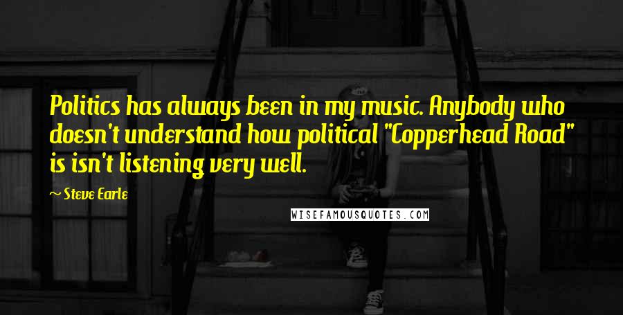 Steve Earle Quotes: Politics has always been in my music. Anybody who doesn't understand how political "Copperhead Road" is isn't listening very well.