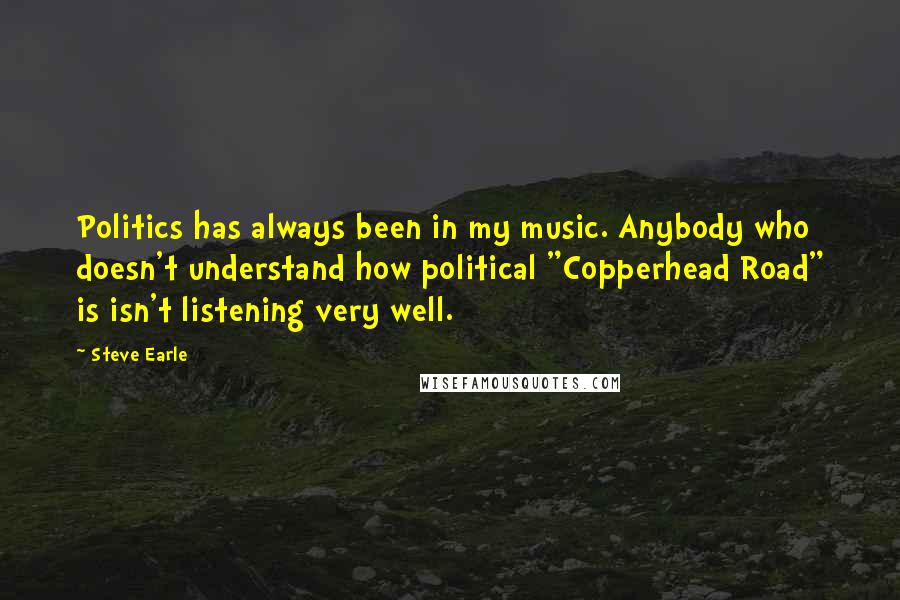 Steve Earle Quotes: Politics has always been in my music. Anybody who doesn't understand how political "Copperhead Road" is isn't listening very well.