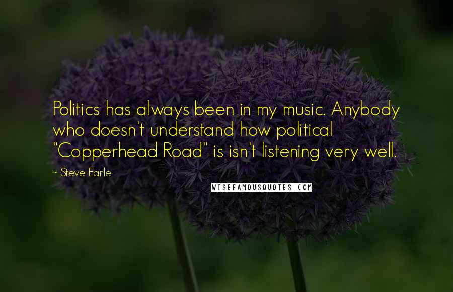 Steve Earle Quotes: Politics has always been in my music. Anybody who doesn't understand how political "Copperhead Road" is isn't listening very well.