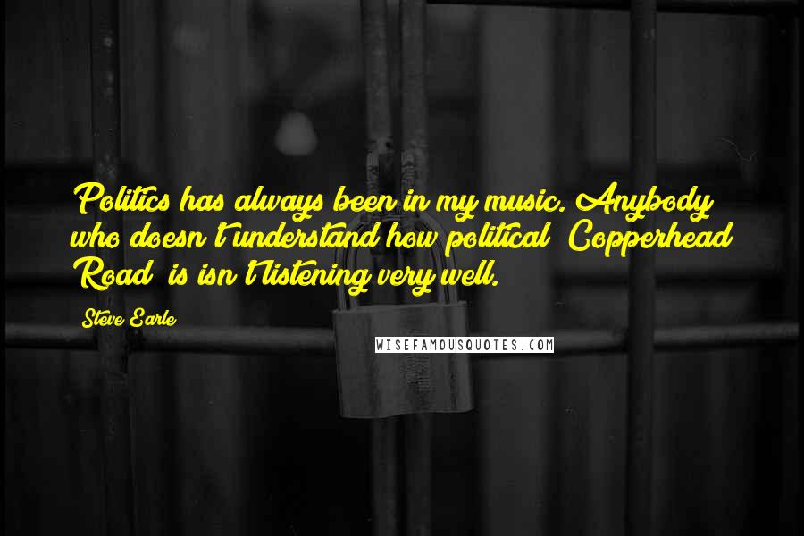 Steve Earle Quotes: Politics has always been in my music. Anybody who doesn't understand how political "Copperhead Road" is isn't listening very well.