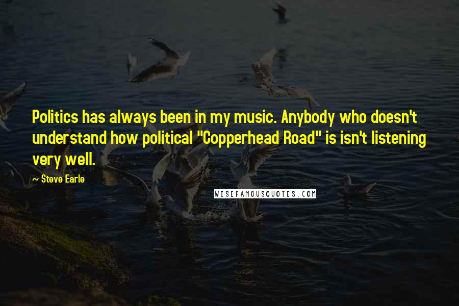 Steve Earle Quotes: Politics has always been in my music. Anybody who doesn't understand how political "Copperhead Road" is isn't listening very well.