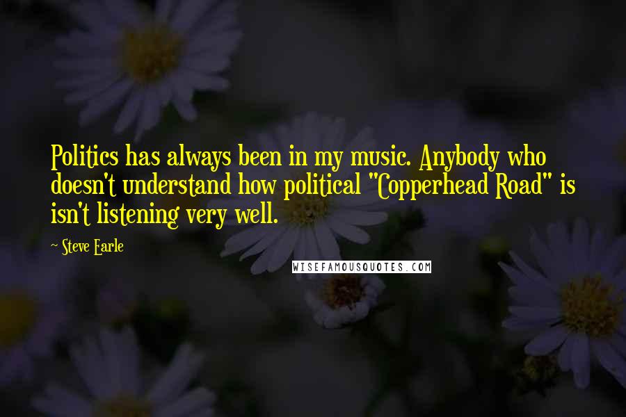 Steve Earle Quotes: Politics has always been in my music. Anybody who doesn't understand how political "Copperhead Road" is isn't listening very well.