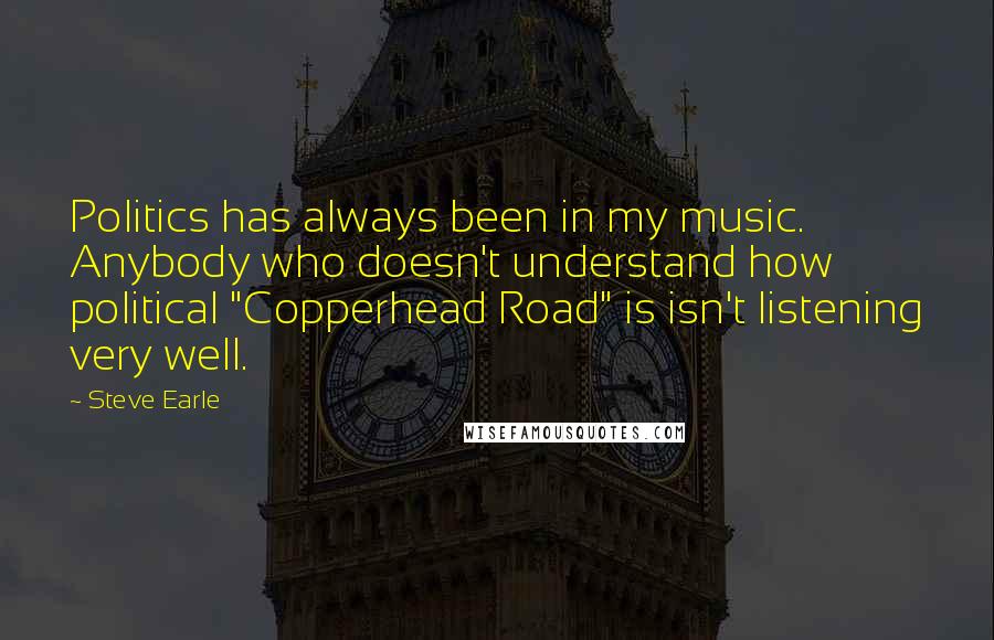 Steve Earle Quotes: Politics has always been in my music. Anybody who doesn't understand how political "Copperhead Road" is isn't listening very well.