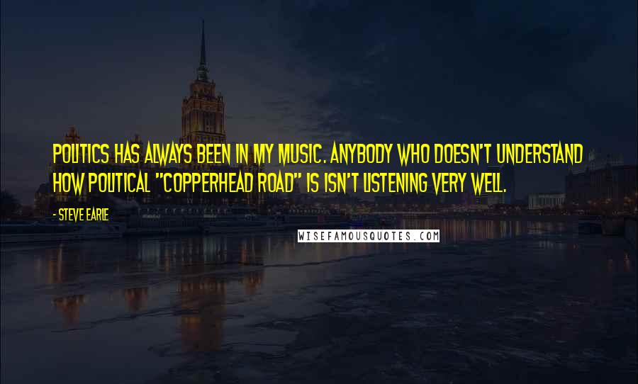 Steve Earle Quotes: Politics has always been in my music. Anybody who doesn't understand how political "Copperhead Road" is isn't listening very well.