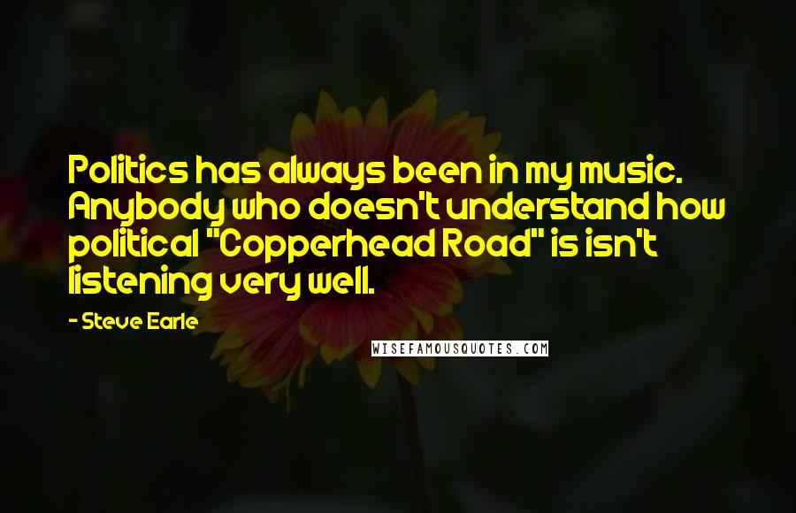 Steve Earle Quotes: Politics has always been in my music. Anybody who doesn't understand how political "Copperhead Road" is isn't listening very well.