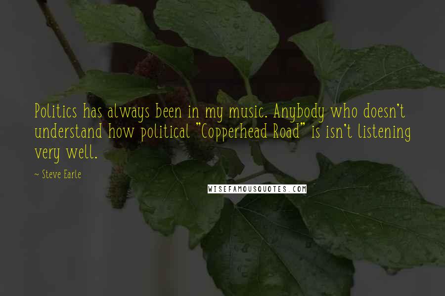 Steve Earle Quotes: Politics has always been in my music. Anybody who doesn't understand how political "Copperhead Road" is isn't listening very well.