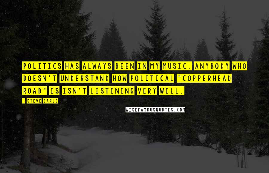 Steve Earle Quotes: Politics has always been in my music. Anybody who doesn't understand how political "Copperhead Road" is isn't listening very well.
