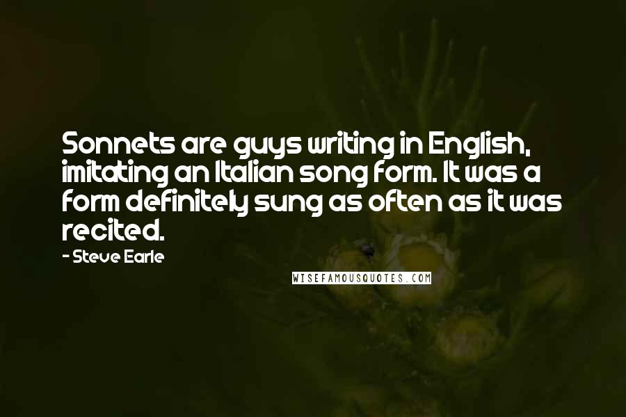 Steve Earle Quotes: Sonnets are guys writing in English, imitating an Italian song form. It was a form definitely sung as often as it was recited.