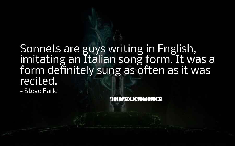 Steve Earle Quotes: Sonnets are guys writing in English, imitating an Italian song form. It was a form definitely sung as often as it was recited.