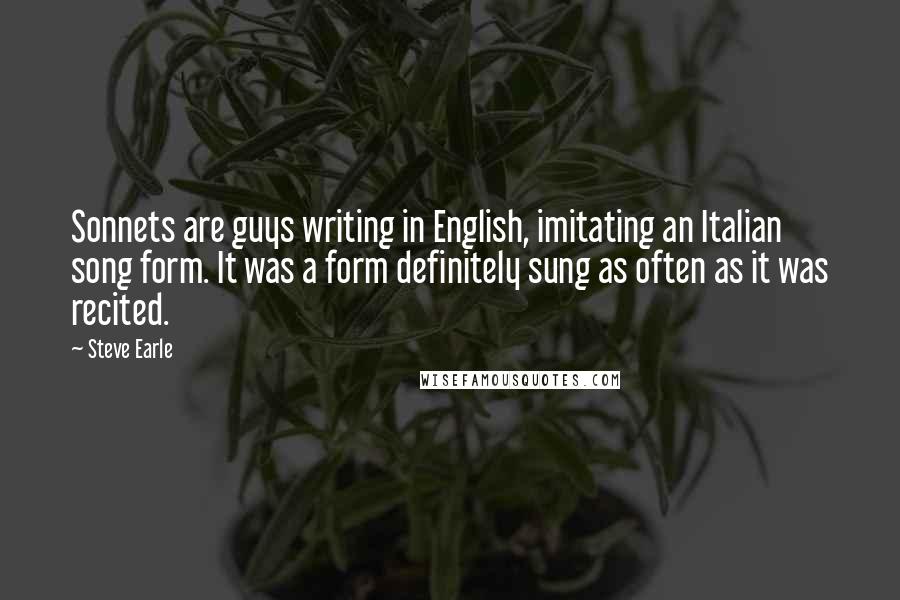 Steve Earle Quotes: Sonnets are guys writing in English, imitating an Italian song form. It was a form definitely sung as often as it was recited.