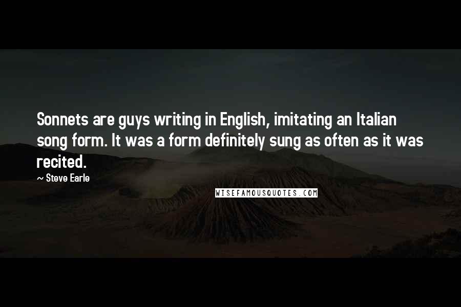 Steve Earle Quotes: Sonnets are guys writing in English, imitating an Italian song form. It was a form definitely sung as often as it was recited.