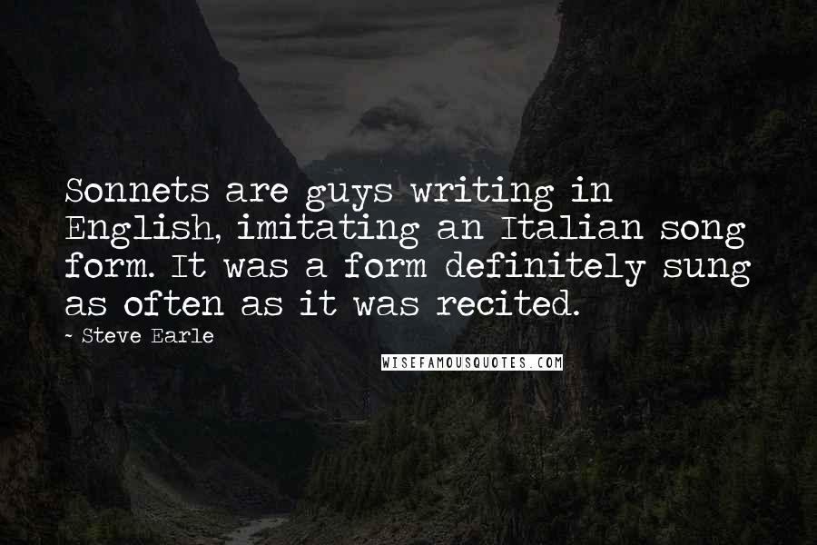 Steve Earle Quotes: Sonnets are guys writing in English, imitating an Italian song form. It was a form definitely sung as often as it was recited.