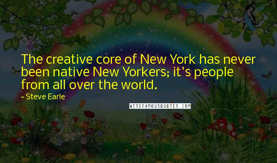 Steve Earle Quotes: The creative core of New York has never been native New Yorkers; it's people from all over the world.