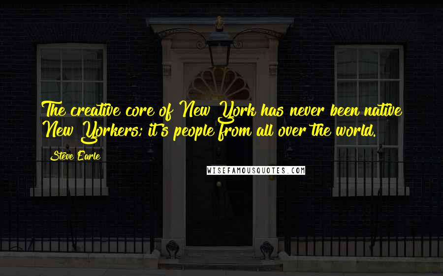 Steve Earle Quotes: The creative core of New York has never been native New Yorkers; it's people from all over the world.