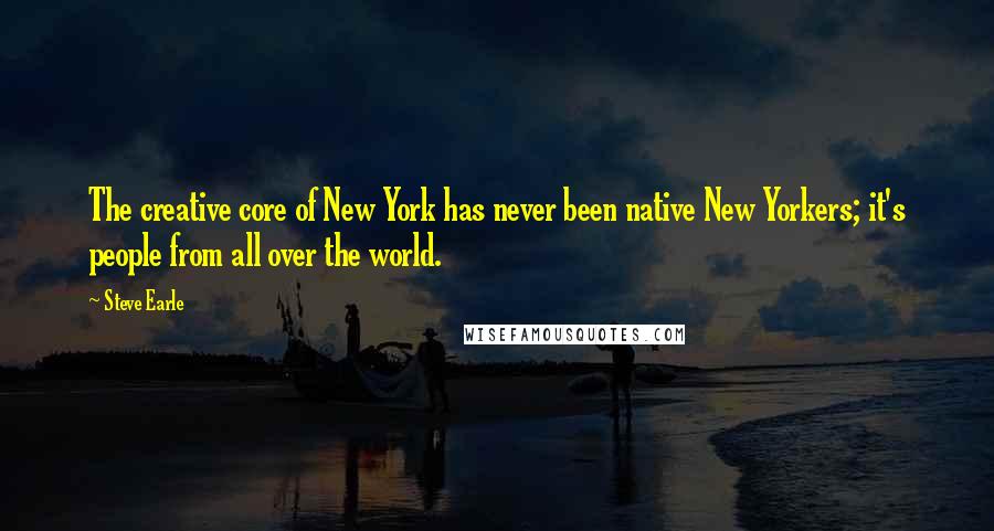 Steve Earle Quotes: The creative core of New York has never been native New Yorkers; it's people from all over the world.