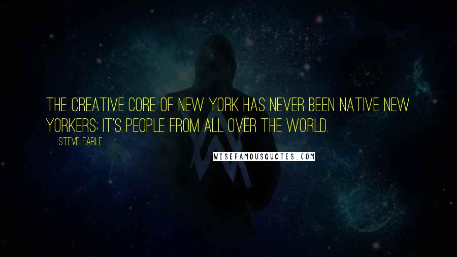 Steve Earle Quotes: The creative core of New York has never been native New Yorkers; it's people from all over the world.