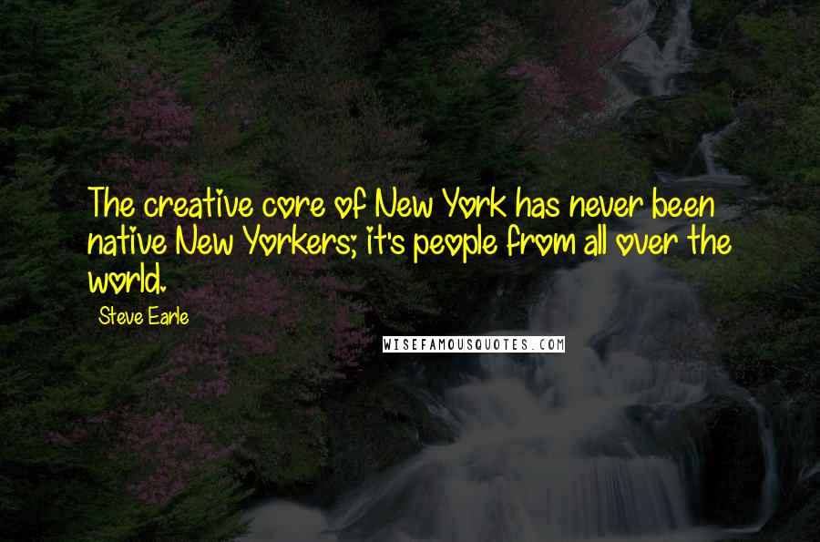 Steve Earle Quotes: The creative core of New York has never been native New Yorkers; it's people from all over the world.