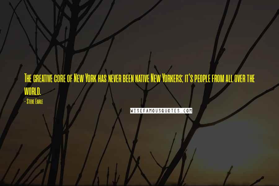 Steve Earle Quotes: The creative core of New York has never been native New Yorkers; it's people from all over the world.