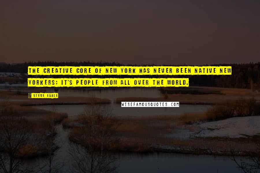 Steve Earle Quotes: The creative core of New York has never been native New Yorkers; it's people from all over the world.