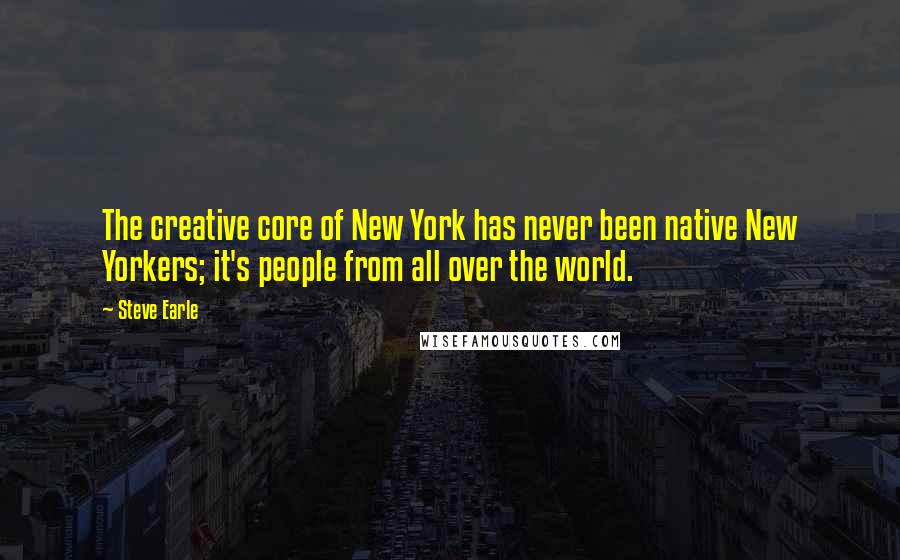 Steve Earle Quotes: The creative core of New York has never been native New Yorkers; it's people from all over the world.