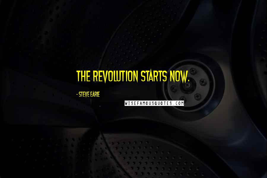 Steve Earle Quotes: The revolution starts now.