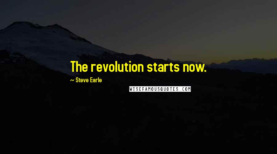 Steve Earle Quotes: The revolution starts now.