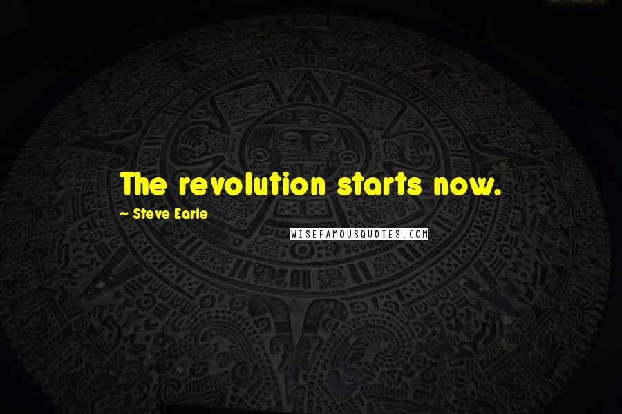 Steve Earle Quotes: The revolution starts now.