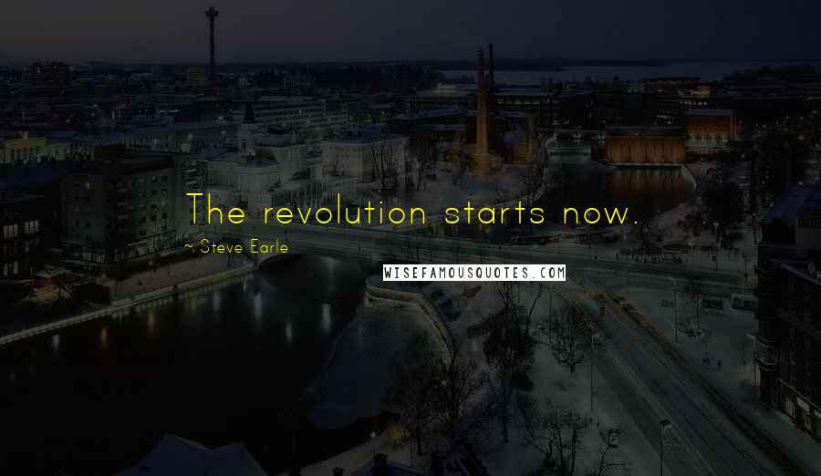 Steve Earle Quotes: The revolution starts now.