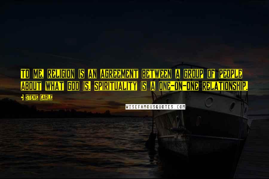 Steve Earle Quotes: To me, religion is an agreement between a group of people about what God is. Spirituality is a one-on-one relationship.
