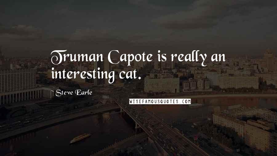 Steve Earle Quotes: Truman Capote is really an interesting cat.
