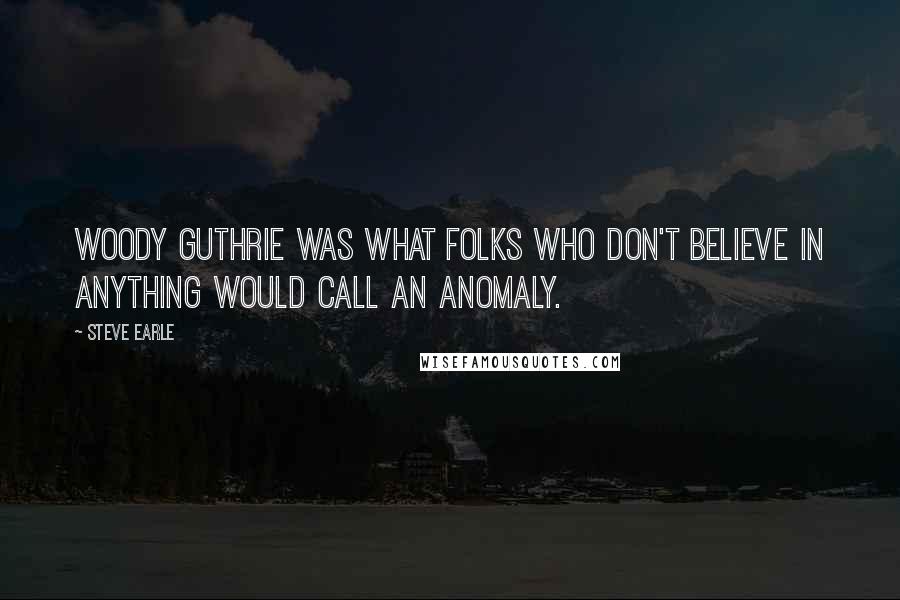 Steve Earle Quotes: Woody Guthrie was what folks who don't believe in anything would call an anomaly.